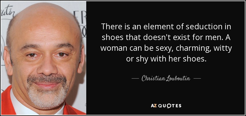 There is an element of seduction in shoes that doesn't exist for men. A woman can be sexy, charming, witty or shy with her shoes. - Christian Louboutin