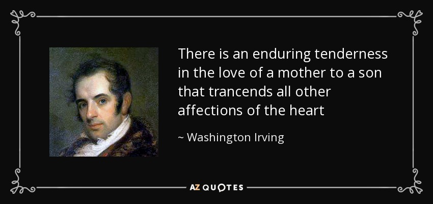 There is an enduring tenderness in the love of a mother to a son that trancends all other affections of the heart - Washington Irving