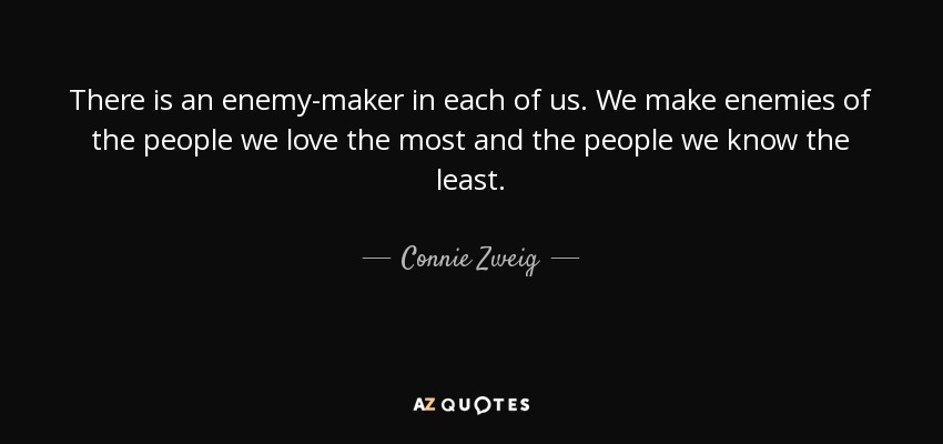 There is an enemy-maker in each of us. We make enemies of the people we love the most and the people we know the least. - Connie Zweig