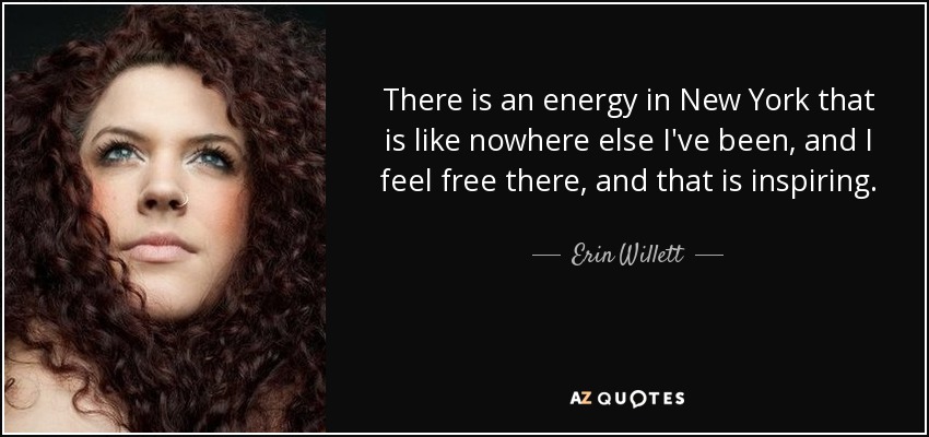 There is an energy in New York that is like nowhere else I've been, and I feel free there, and that is inspiring. - Erin Willett