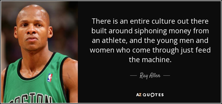 There is an entire culture out there built around siphoning money from an athlete, and the young men and women who come through just feed the machine. - Ray Allen
