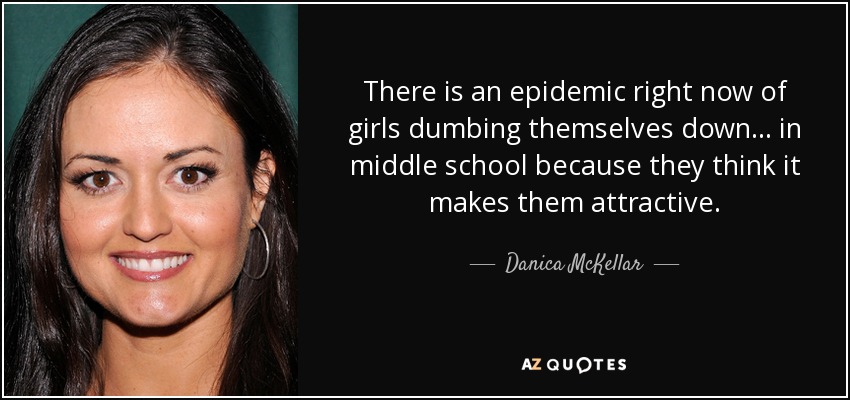 There is an epidemic right now of girls dumbing themselves down... in middle school because they think it makes them attractive. - Danica McKellar