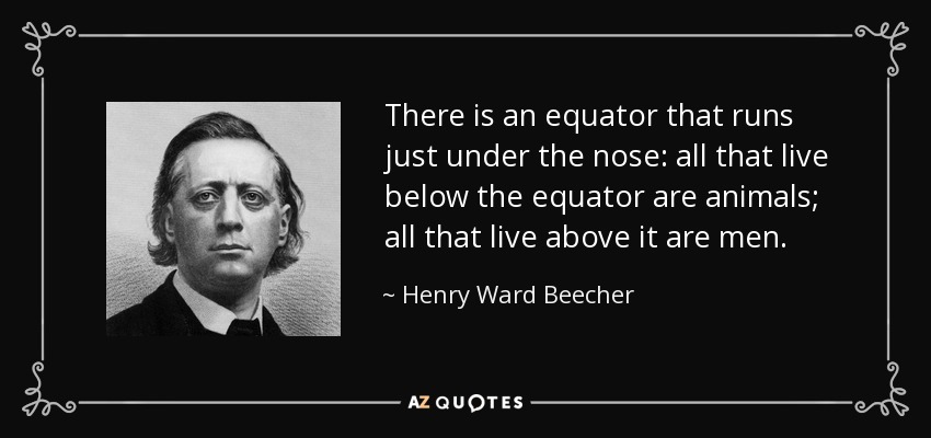 There is an equator that runs just under the nose: all that live below the equator are animals; all that live above it are men. - Henry Ward Beecher