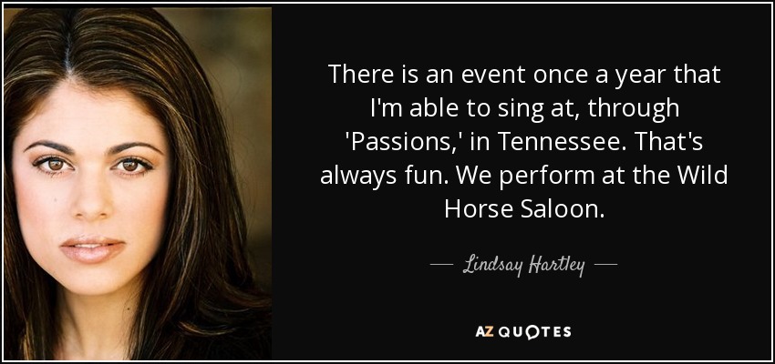 There is an event once a year that I'm able to sing at, through 'Passions,' in Tennessee. That's always fun. We perform at the Wild Horse Saloon. - Lindsay Hartley