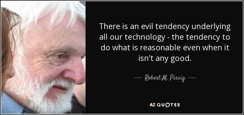 There is an evil tendency underlying all our technology - the tendency to do what is reasonable even when it isn't any good. - Robert M. Pirsig