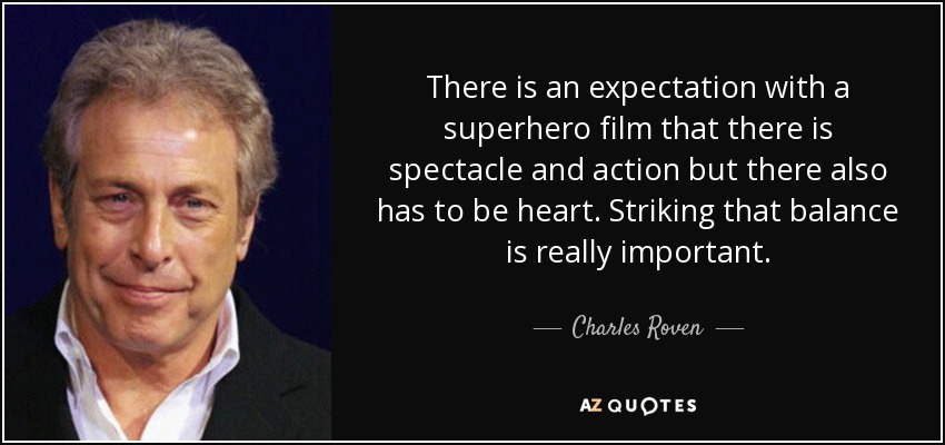 There is an expectation with a superhero film that there is spectacle and action but there also has to be heart. Striking that balance is really important. - Charles Roven