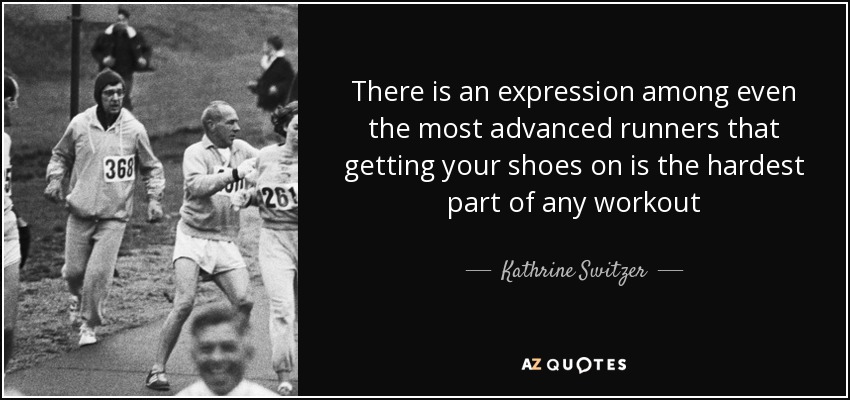 There is an expression among even the most advanced runners that getting your shoes on is the hardest part of any workout - Kathrine Switzer