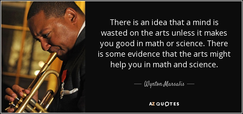 There is an idea that a mind is wasted on the arts unless it makes you good in math or science. There is some evidence that the arts might help you in math and science. - Wynton Marsalis