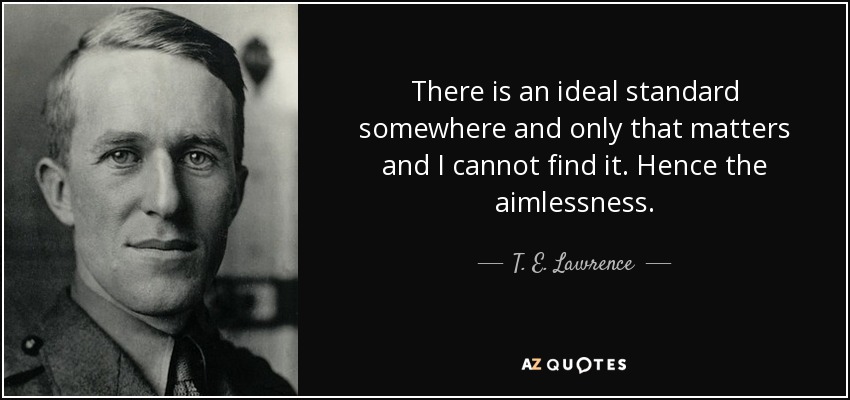 There is an ideal standard somewhere and only that matters and I cannot find it. Hence the aimlessness. - T. E. Lawrence