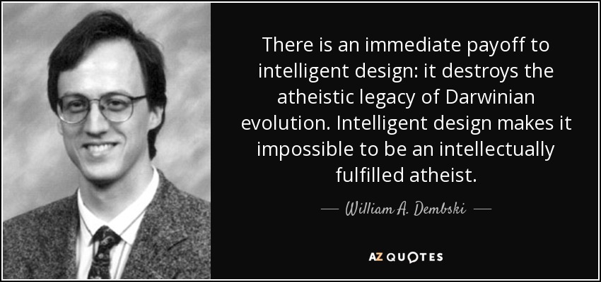 There is an immediate payoff to intelligent design: it destroys the atheistic legacy of Darwinian evolution. Intelligent design makes it impossible to be an intellectually fulfilled atheist. - William A. Dembski