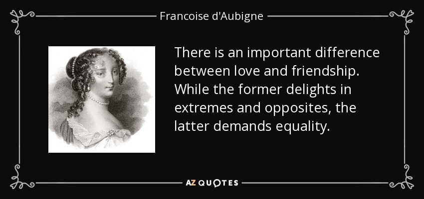 There is an important difference between love and friendship. While the former delights in extremes and opposites, the latter demands equality. - Francoise d'Aubigne, Marquise de Maintenon