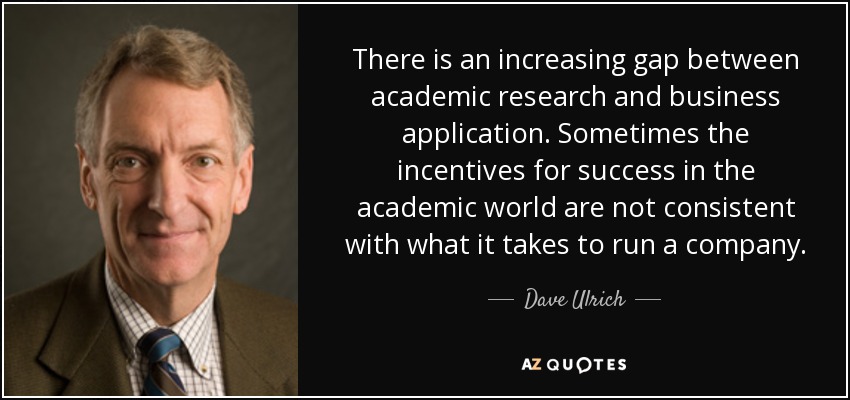 There is an increasing gap between academic research and business application. Sometimes the incentives for success in the academic world are not consistent with what it takes to run a company. - Dave Ulrich