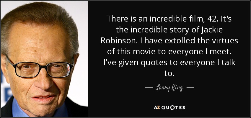 There is an incredible film, 42. It's the incredible story of Jackie Robinson. I have extolled the virtues of this movie to everyone I meet. I've given quotes to everyone I talk to. - Larry King