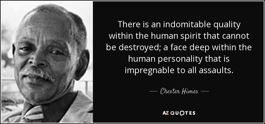 There is an indomitable quality within the human spirit that cannot be destroyed; a face deep within the human personality that is impregnable to all assaults. - Chester Himes