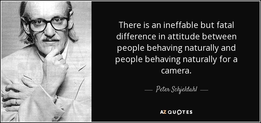 There is an ineffable but fatal difference in attitude between people behaving naturally and people behaving naturally for a camera. - Peter Schjeldahl