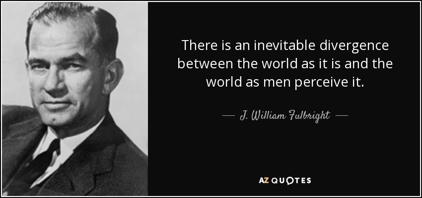 There is an inevitable divergence between the world as it is and the world as men perceive it. - J. William Fulbright