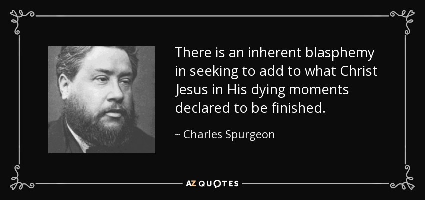 There is an inherent blasphemy in seeking to add to what Christ Jesus in His dying moments declared to be finished. - Charles Spurgeon
