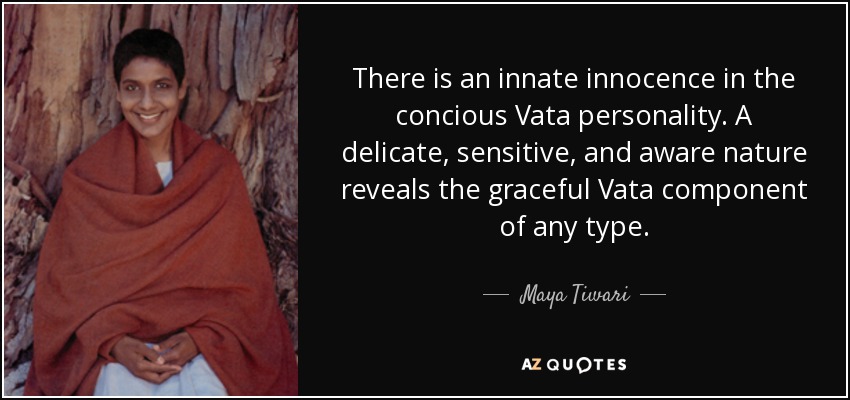 There is an innate innocence in the concious Vata personality. A delicate, sensitive, and aware nature reveals the graceful Vata component of any type. - Maya Tiwari