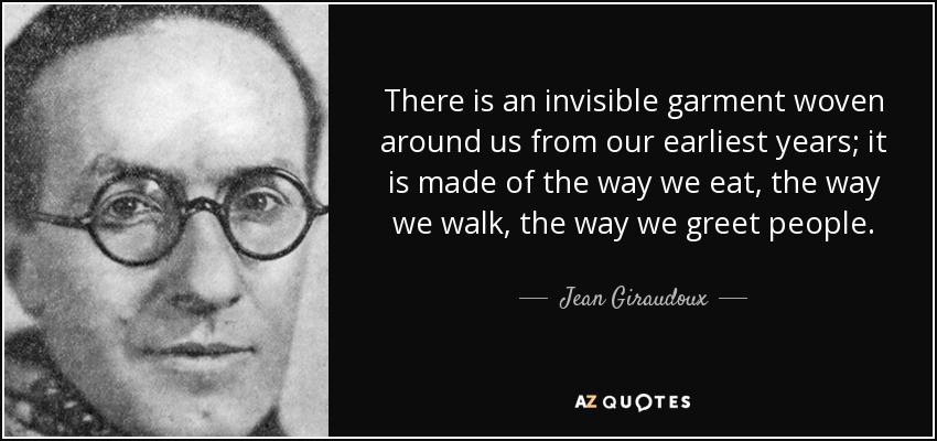 There is an invisible garment woven around us from our earliest years; it is made of the way we eat, the way we walk, the way we greet people. - Jean Giraudoux