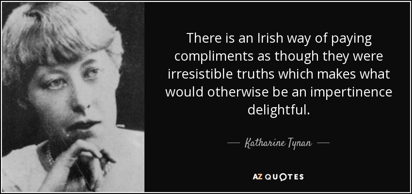 There is an Irish way of paying compliments as though they were irresistible truths which makes what would otherwise be an impertinence delightful. - Katharine Tynan