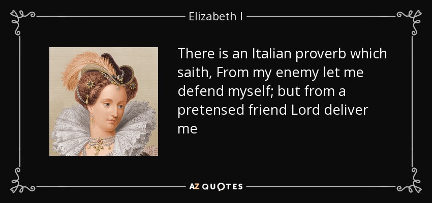 There is an Italian proverb which saith, From my enemy let me defend myself; but from a pretensed friend Lord deliver me - Elizabeth I