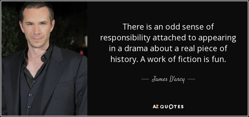 There is an odd sense of responsibility attached to appearing in a drama about a real piece of history. A work of fiction is fun. - James D'arcy