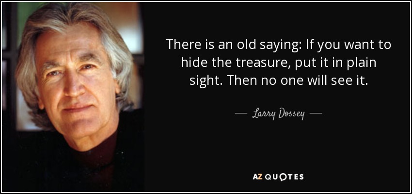 There is an old saying: If you want to hide the treasure, put it in plain sight. Then no one will see it. - Larry Dossey