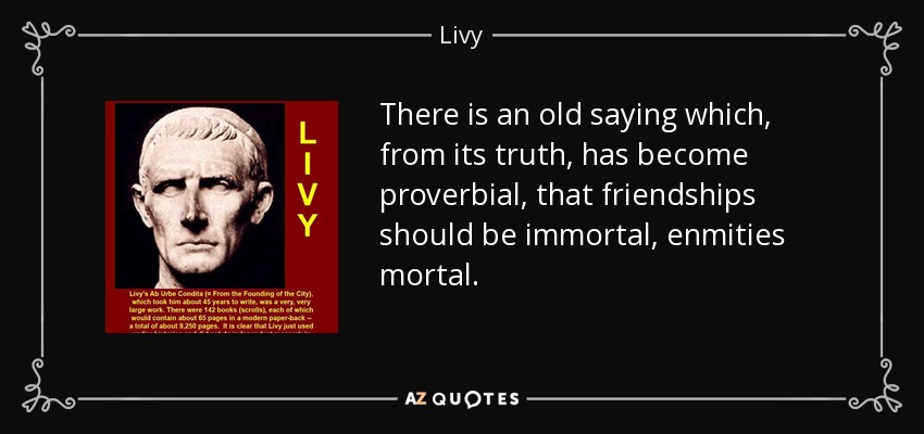 There is an old saying which, from its truth, has become proverbial, that friendships should be immortal, enmities mortal. - Livy