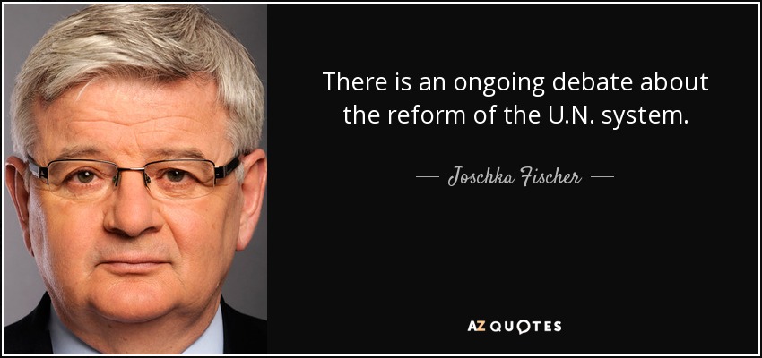 There is an ongoing debate about the reform of the U.N. system. - Joschka Fischer