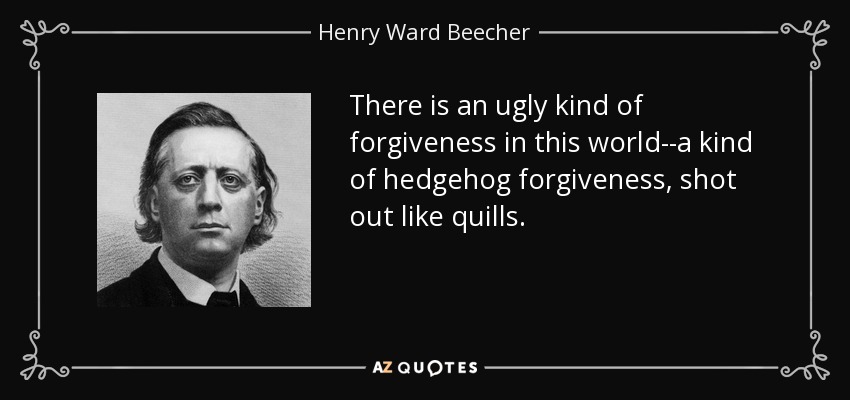 There is an ugly kind of forgiveness in this world--a kind of hedgehog forgiveness, shot out like quills. - Henry Ward Beecher