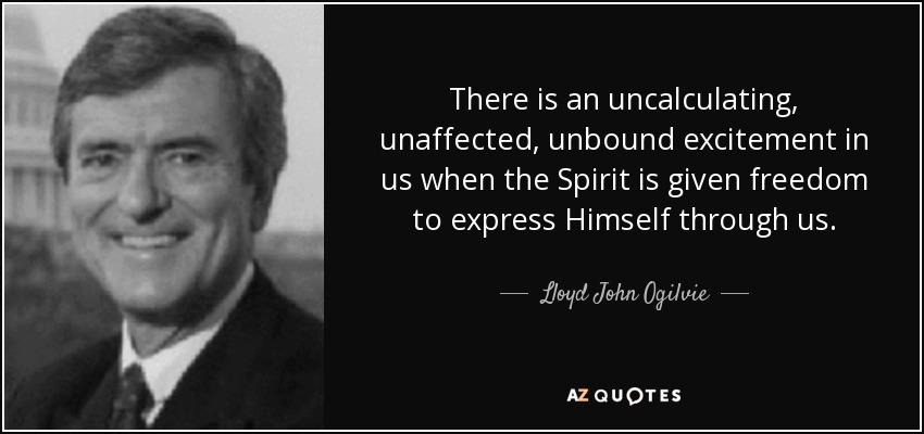 There is an uncalculating, unaffected, unbound excitement in us when the Spirit is given freedom to express Himself through us. - Lloyd John Ogilvie