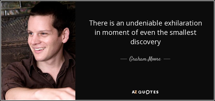 There is an undeniable exhilaration in moment of even the smallest discovery - Graham Moore