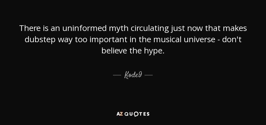 There is an uninformed myth circulating just now that makes dubstep way too important in the musical universe - don't believe the hype. - Kode9