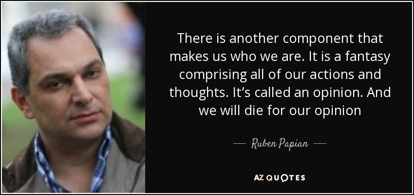 There is another component that makes us who we are. It is a fantasy comprising all of our actions and thoughts. It’s called an opinion. And we will die for our opinion - Ruben Papian