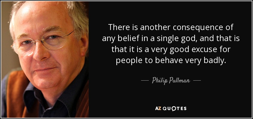 There is another consequence of any belief in a single god, and that is that it is a very good excuse for people to behave very badly. - Philip Pullman