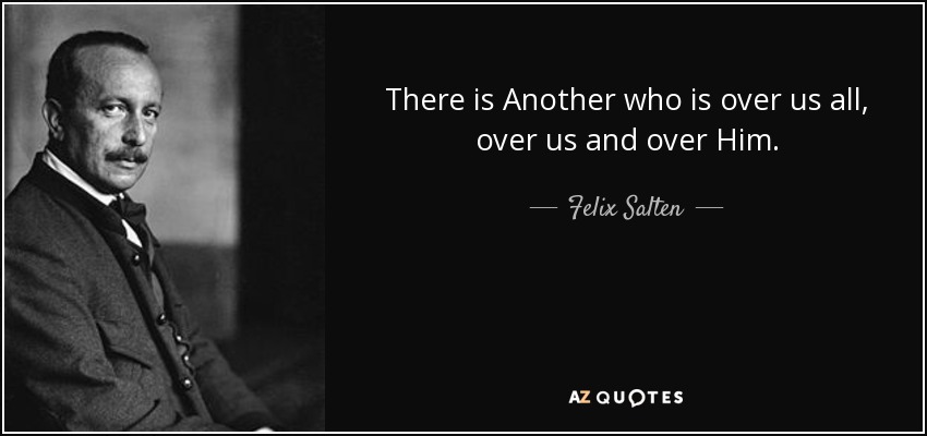 There is Another who is over us all, over us and over Him. - Felix Salten
