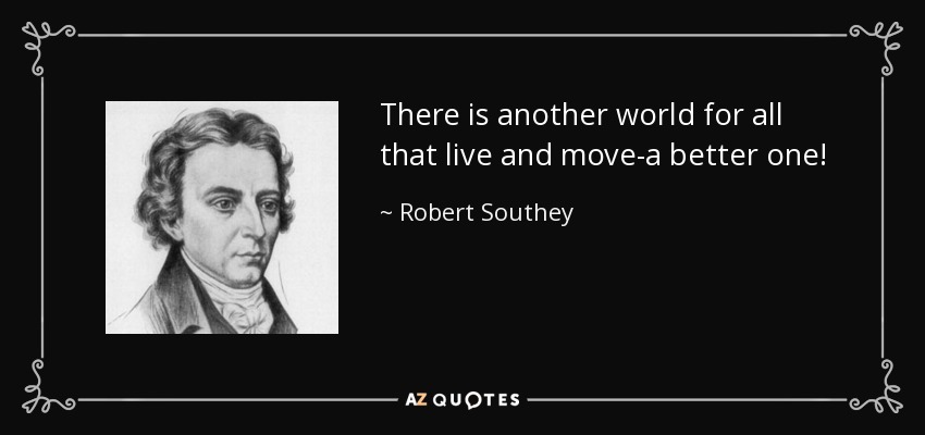There is another world for all that live and move-a better one! - Robert Southey