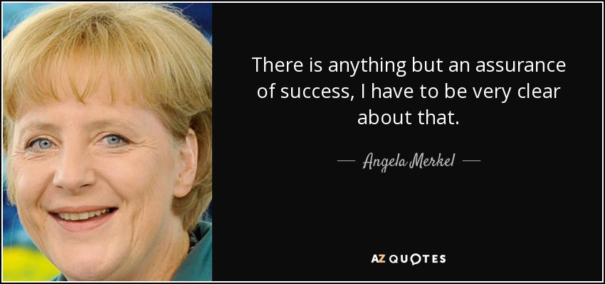 There is anything but an assurance of success, I have to be very clear about that. - Angela Merkel