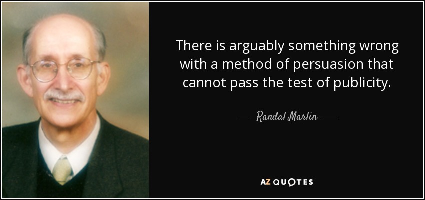 There is arguably something wrong with a method of persuasion that cannot pass the test of publicity. - Randal Marlin