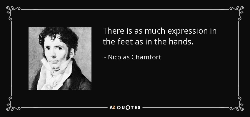 There is as much expression in the feet as in the hands. - Nicolas Chamfort