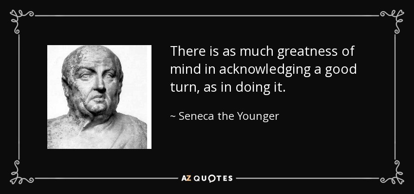 There is as much greatness of mind in acknowledging a good turn, as in doing it. - Seneca the Younger