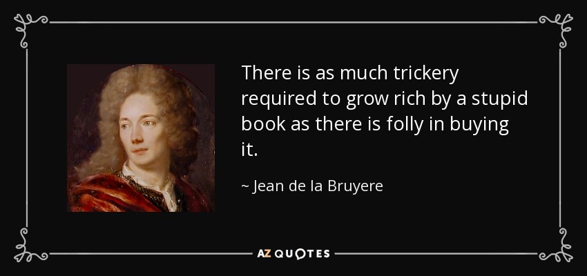 There is as much trickery required to grow rich by a stupid book as there is folly in buying it. - Jean de la Bruyere