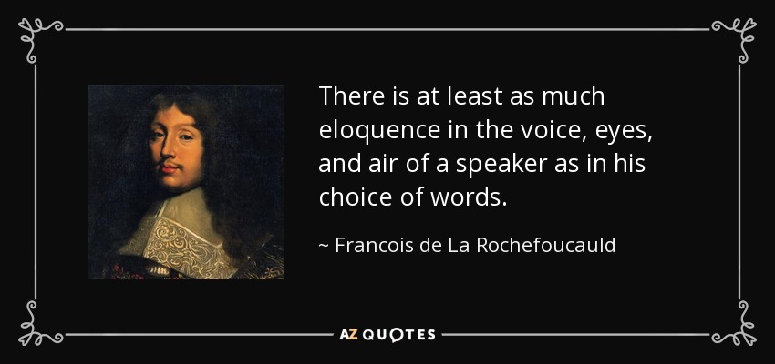 There is at least as much eloquence in the voice, eyes, and air of a speaker as in his choice of words. - Francois de La Rochefoucauld