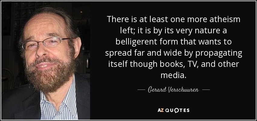 There is at least one more atheism left; it is by its very nature a belligerent form that wants to spread far and wide by propagating itself though books, TV, and other media. - Gerard Verschuuren