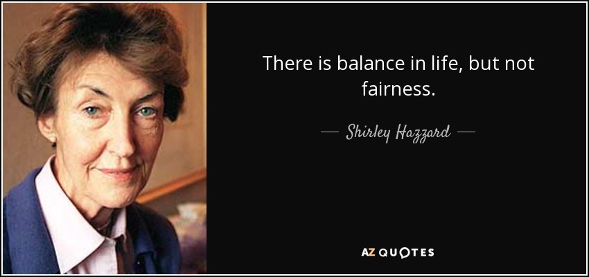 There is balance in life, but not fairness. - Shirley Hazzard