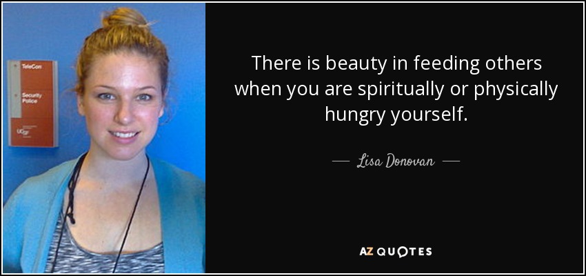 There is beauty in feeding others when you are spiritually or physically hungry yourself. - Lisa Donovan