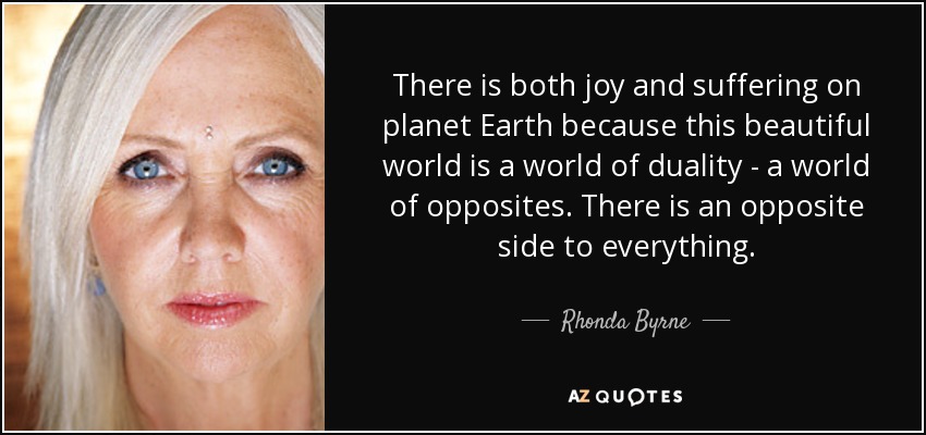 There is both joy and suffering on planet Earth because this beautiful world is a world of duality - a world of opposites. There is an opposite side to everything. - Rhonda Byrne
