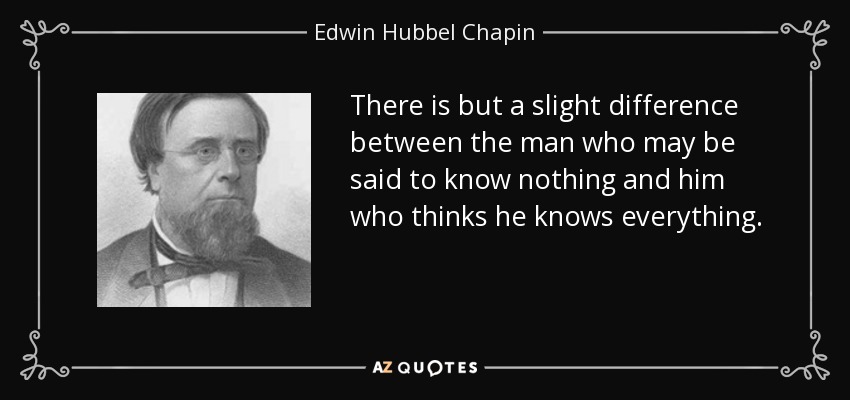 There is but a slight difference between the man who may be said to know nothing and him who thinks he knows everything. - Edwin Hubbel Chapin