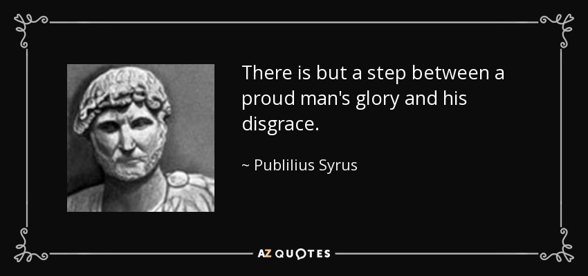 There is but a step between a proud man's glory and his disgrace. - Publilius Syrus
