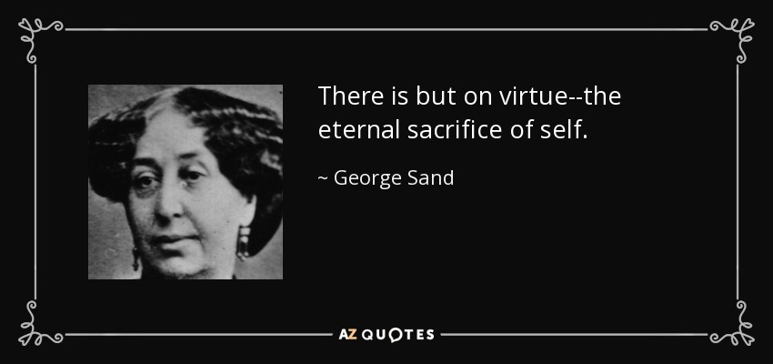 There is but on virtue--the eternal sacrifice of self. - George Sand
